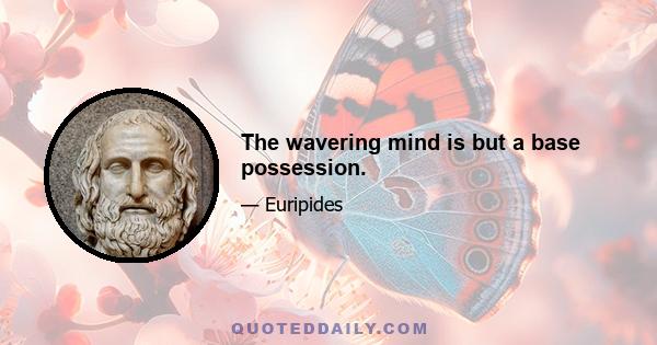 The wavering mind is but a base possession.