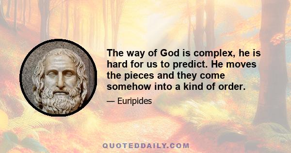 The way of God is complex, he is hard for us to predict. He moves the pieces and they come somehow into a kind of order.