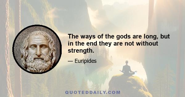 The ways of the gods are long, but in the end they are not without strength.