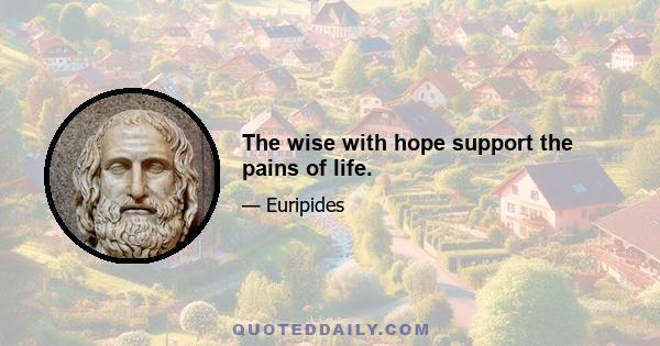 The wise with hope support the pains of life.