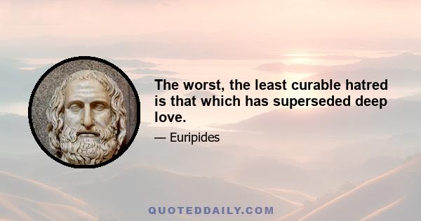 The worst, the least curable hatred is that which has superseded deep love.