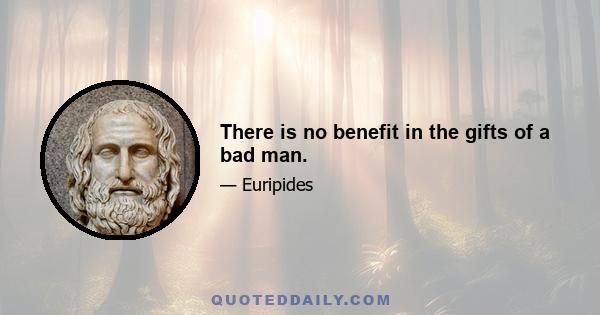 There is no benefit in the gifts of a bad man.