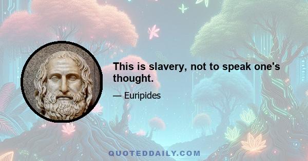 This is slavery, not to speak one's thought.