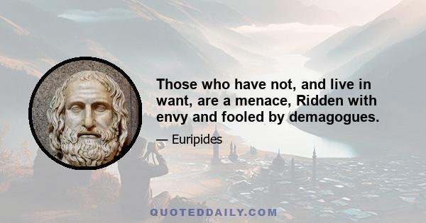 Those who have not, and live in want, are a menace, Ridden with envy and fooled by demagogues.