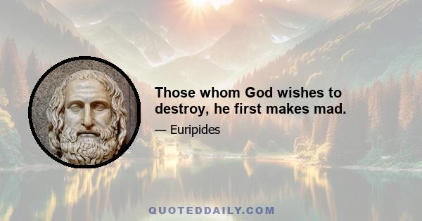 Those whom God wishes to destroy, he first makes mad.