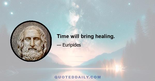 Time will bring healing.