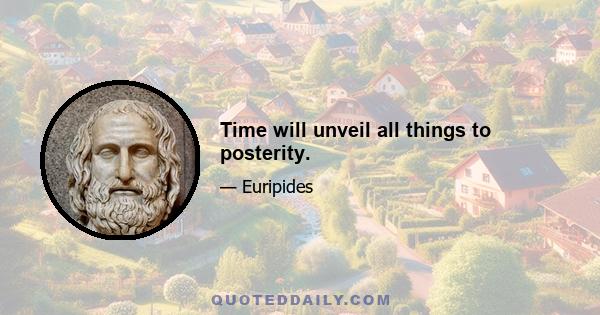 Time will unveil all things to posterity.