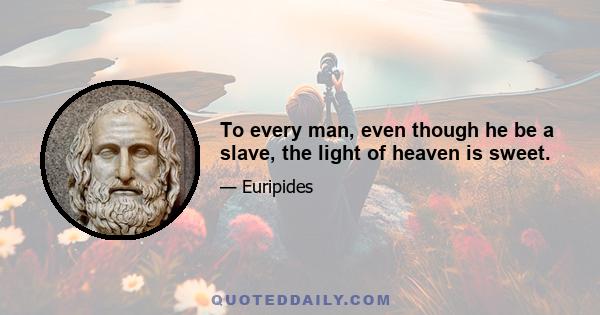 To every man, even though he be a slave, the light of heaven is sweet.