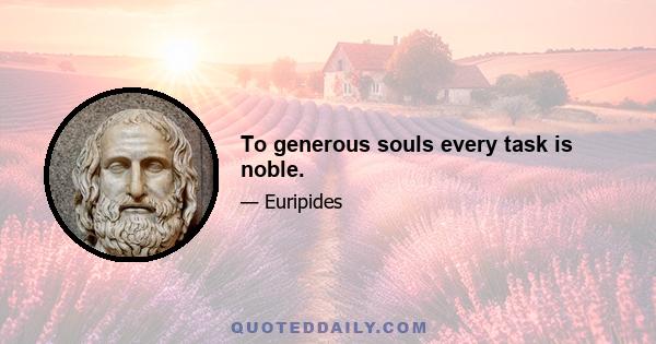 To generous souls every task is noble.