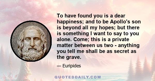 To have found you is a dear happiness; and to be Apollo's son is beyond all my hopes; but there is something I want to say to you alone. Come; this is a private matter between us two - anything you tell me shall be as