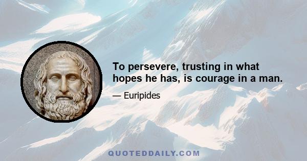 To persevere, trusting in what hopes he has, is courage in a man.