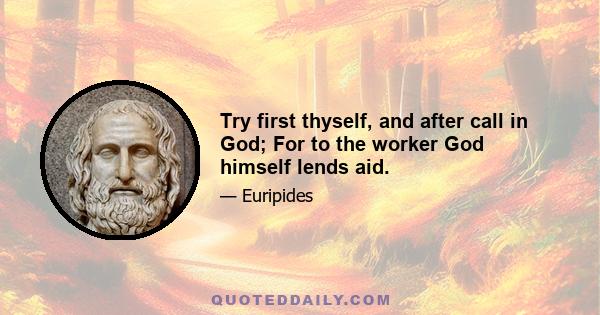 Try first thyself, and after call in God; For to the worker God himself lends aid.