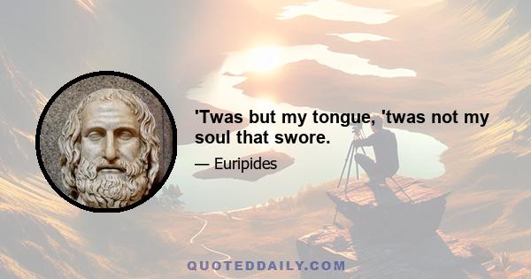 'Twas but my tongue, 'twas not my soul that swore.