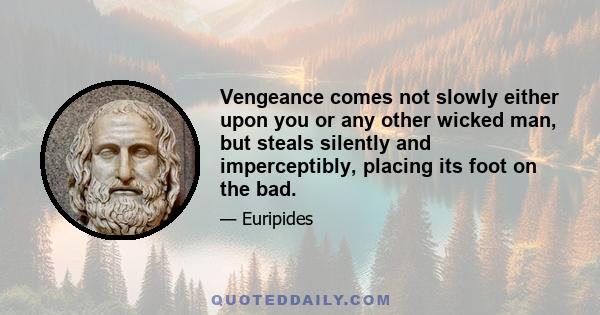 Vengeance comes not slowly either upon you or any other wicked man, but steals silently and imperceptibly, placing its foot on the bad.