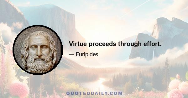 Virtue proceeds through effort.