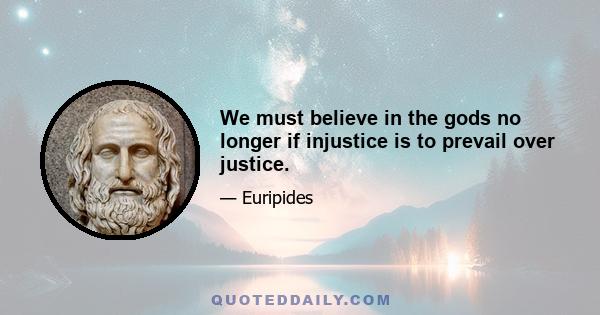 We must believe in the gods no longer if injustice is to prevail over justice.