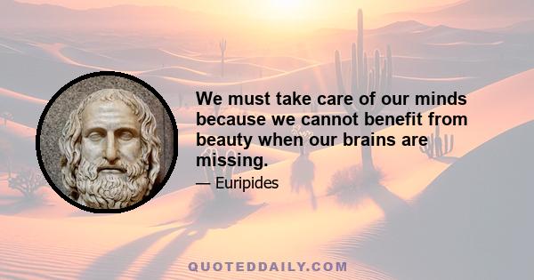 We must take care of our minds because we cannot benefit from beauty when our brains are missing.