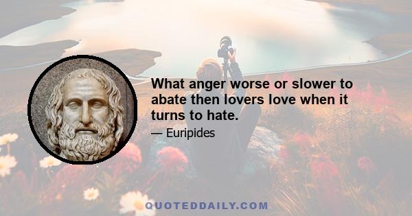 What anger worse or slower to abate then lovers love when it turns to hate.