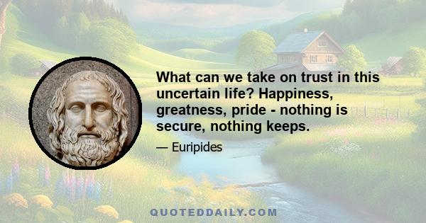 What can we take on trust in this uncertain life? Happiness, greatness, pride - nothing is secure, nothing keeps.