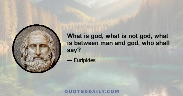 What is god, what is not god, what is between man and god, who shall say?