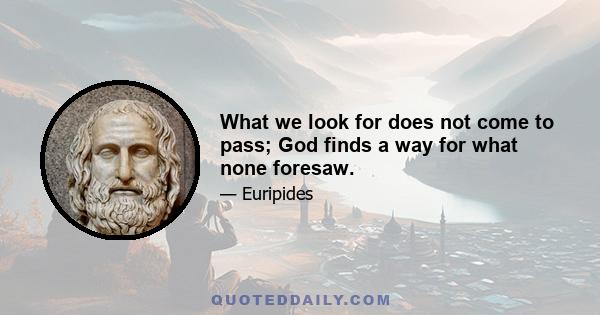 What we look for does not come to pass; God finds a way for what none foresaw.