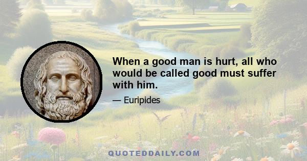 When a good man is hurt, all who would be called good must suffer with him.