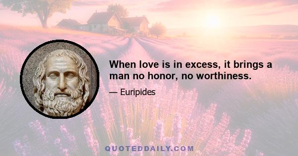 When love is in excess, it brings a man no honor, no worthiness.