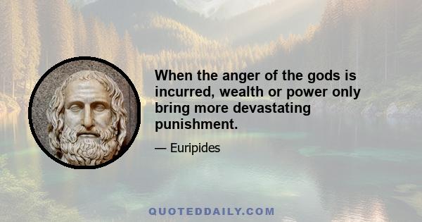 When the anger of the gods is incurred, wealth or power only bring more devastating punishment.