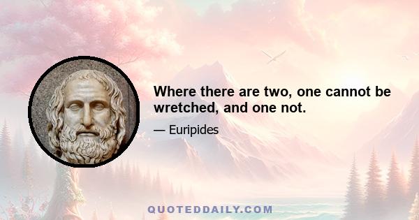 Where there are two, one cannot be wretched, and one not.