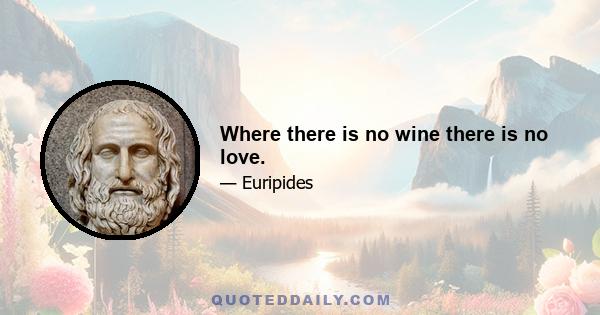 Where there is no wine there is no love.