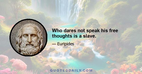 Who dares not speak his free thoughts is a slave.