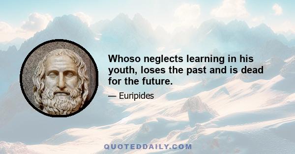 Whoso neglects learning in his youth, loses the past and is dead for the future.