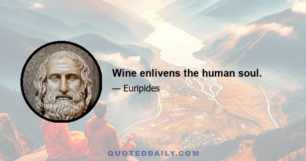 Wine enlivens the human soul.