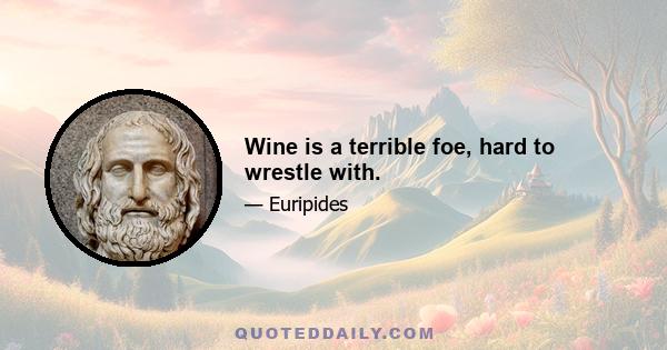 Wine is a terrible foe, hard to wrestle with.