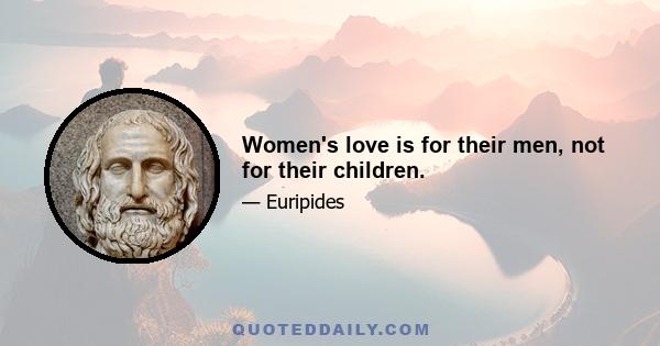 Women's love is for their men, not for their children.