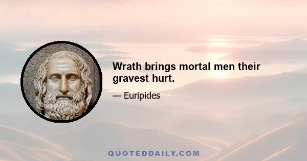 Wrath brings mortal men their gravest hurt.