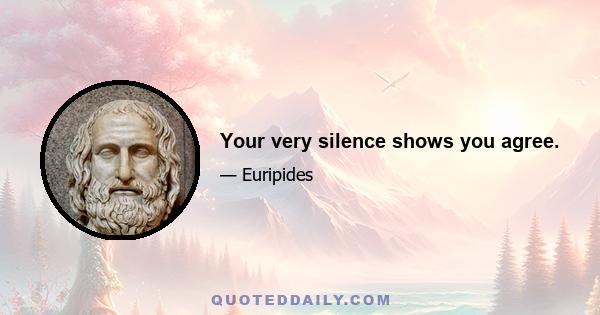 Your very silence shows you agree.