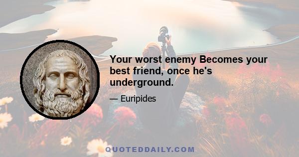 Your worst enemy Becomes your best friend, once he's underground.