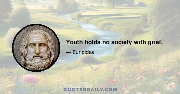 Youth holds no society with grief.