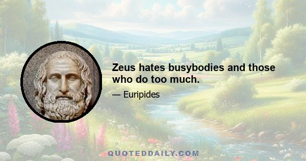 Zeus hates busybodies and those who do too much.