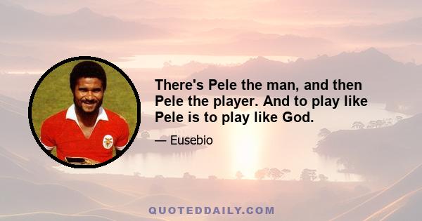 There's Pele the man, and then Pele the player. And to play like Pele is to play like God.