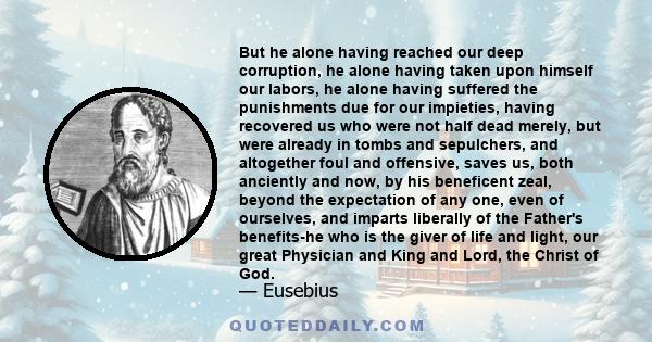 But he alone having reached our deep corruption, he alone having taken upon himself our labors, he alone having suffered the punishments due for our impieties, having recovered us who were not half dead merely, but were 