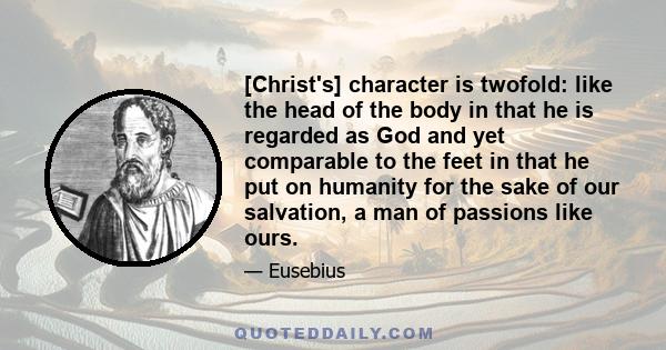 [Christ's] character is twofold: like the head of the body in that he is regarded as God and yet comparable to the feet in that he put on humanity for the sake of our salvation, a man of passions like ours.