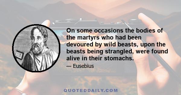 On some occasions the bodies of the martyrs who had been devoured by wild beasts, upon the beasts being strangled, were found alive in their stomachs.