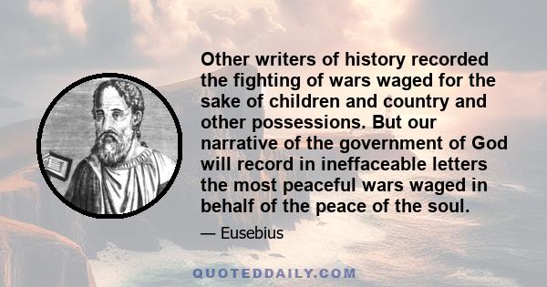 Other writers of history recorded the fighting of wars waged for the sake of children and country and other possessions. But our narrative of the government of God will record in ineffaceable letters the most peaceful