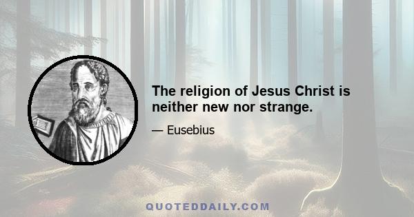 The religion of Jesus Christ is neither new nor strange.