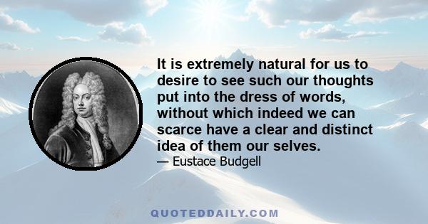 It is extremely natural for us to desire to see such our thoughts put into the dress of words, without which indeed we can scarce have a clear and distinct idea of them our selves.