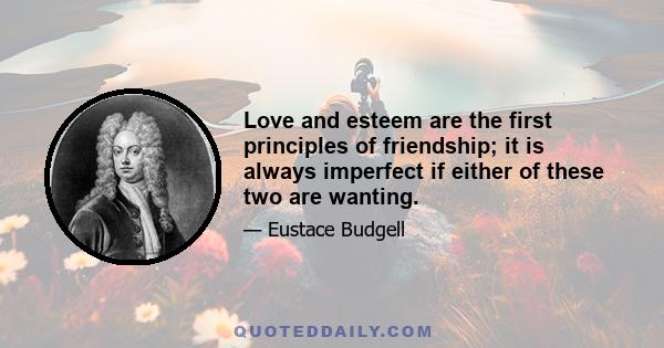 Love and esteem are the first principles of friendship; it is always imperfect if either of these two are wanting.