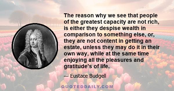 The reason why we see that people of the greatest capacity are not rich, is either they despise wealth in comparison to something else, or, they are not content in getting an estate, unless they may do it in their own