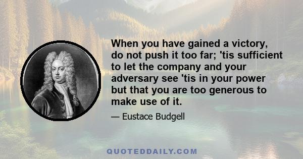 When you have gained a victory, do not push it too far; 'tis sufficient to let the company and your adversary see 'tis in your power but that you are too generous to make use of it.